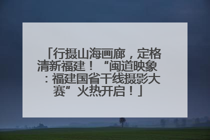 行摄山海画廊，定格清新福建！“闽道映象：福建国省干线摄影大赛”火热开启！