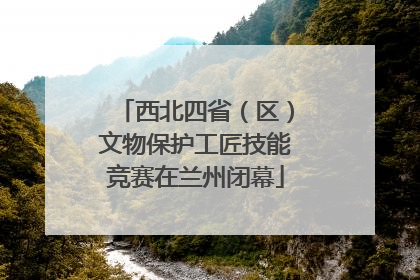 西北四省（区）文物保护工匠技能竞赛在兰州闭幕