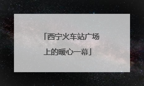 西宁火车站广场上的暖心一幕