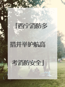 西宁消防多措并举护航高考消防安全