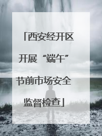 西安经开区开展“端午”节前市场安全监督检查