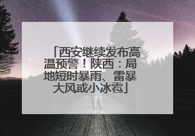 西安继续发布高温预警！陕西：局地短时暴雨、雷暴大风或小冰雹