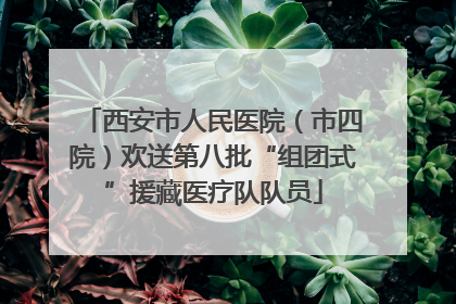 西安市人民医院（市四院）欢送第八批“组团式”援藏医疗队队员
