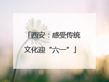西安：感受传统文化迎“六一”