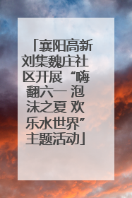 襄阳高新刘集魏庄社区开展“嗨翻六一 泡沫之夏 欢乐水世界”主题活动