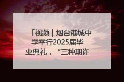 视频｜烟台港城中学举行2025届毕业典礼，“三种期许”照亮青春征途