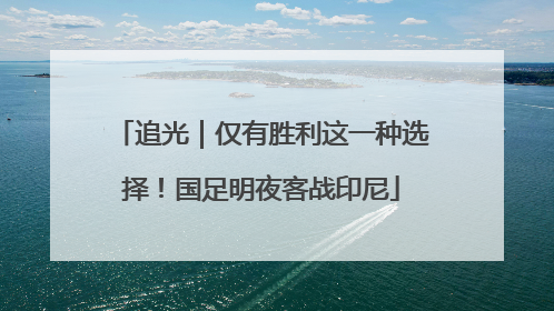 追光｜仅有胜利这一种选择！国足明夜客战印尼