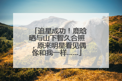 追星成功！鹿晗晒与山下智久合照，原来明星看见偶像和我一样……