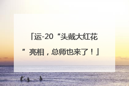 运-20“头戴大红花”亮相，总师也来了！