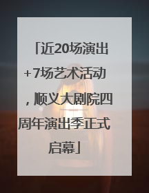近20场演出+7场艺术活动，顺义大剧院四周年演出季正式启幕