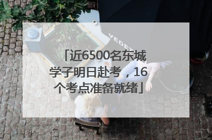 近6500名东城学子明日赴考，16个考点准备就绪