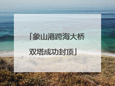 象山港跨海大桥双塔成功封顶