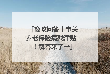 豫政问答丨事关养老保险病残津贴！解答来了→