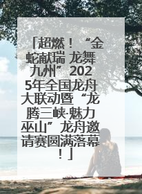 超燃！“金蛇献瑞 龙舞九州”2025年全国龙舟大联动暨“龙腾三峡·魅力巫山”龙舟邀请赛圆满落幕！