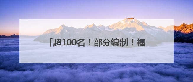 超100名！部分编制！福建多家事业单位正在招聘
