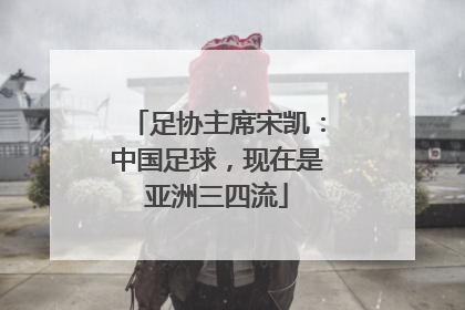 足协主席宋凯：中国足球，现在是亚洲三四流