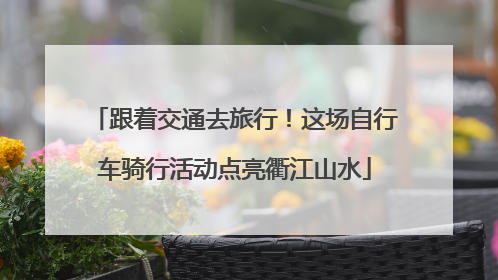 跟着交通去旅行！这场自行车骑行活动点亮衢江山水