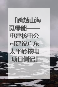 跨越山海觅绿能——电建核电公司建设广东太平岭核电项目侧记