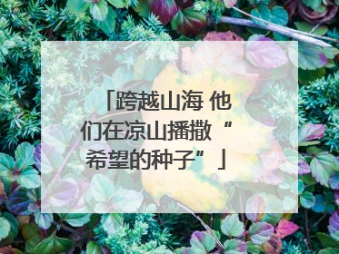 跨越山海 他们在凉山播撒“希望的种子”