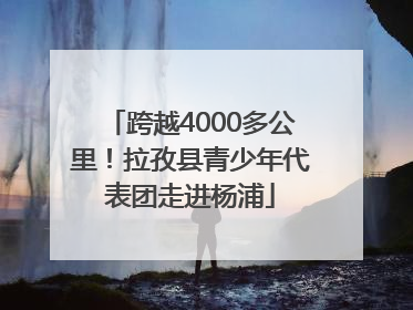 跨越4000多公里！拉孜县青少年代表团走进杨浦