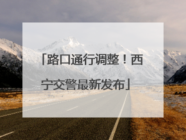 路口通行调整！西宁交警最新发布