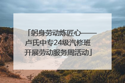躬身劳动炼匠心——卢氏中专24级汽修班开展劳动服务周活动