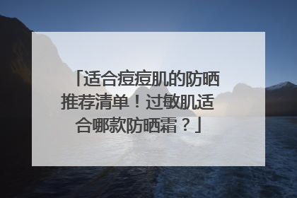 适合痘痘肌的防晒推荐清单！过敏肌适合哪款防晒霜？