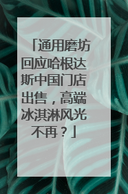通用磨坊回应哈根达斯中国门店出售，高端冰淇淋风光不再？