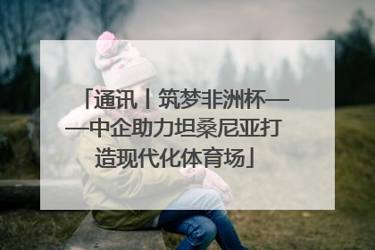 通讯丨筑梦非洲杯——中企助力坦桑尼亚打造现代化体育场