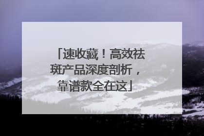 速收藏！高效祛斑产品深度剖析，靠谱款全在这
