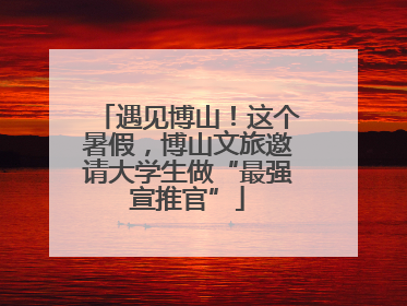 遇见博山！这个暑假，博山文旅邀请大学生做“最强宣推官”