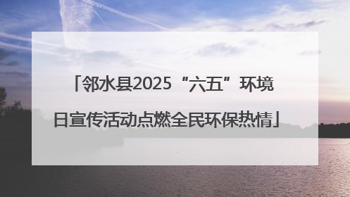 邻水县2025“六五”环境日宣传活动点燃全民环保热情