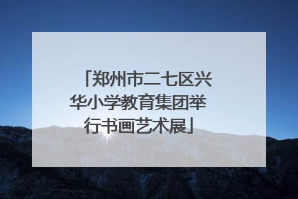 郑州市二七区兴华小学教育集团举行书画艺术展