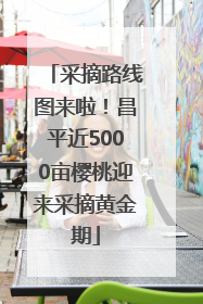 采摘路线图来啦！昌平近5000亩樱桃迎来采摘黄金期