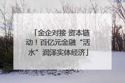 金企对接 资本链动！百亿元金融“活水”润泽实体经济
