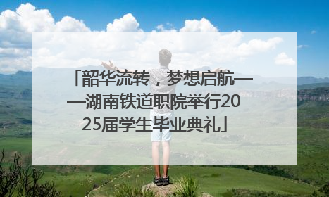 韶华流转，梦想启航——湖南铁道职院举行2025届学生毕业典礼