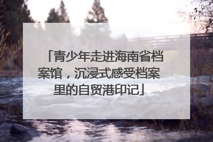 青少年走进海南省档案馆，沉浸式感受档案里的自贸港印记