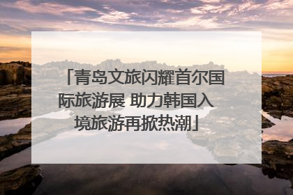 青岛文旅闪耀首尔国际旅游展 助力韩国入境旅游再掀热潮