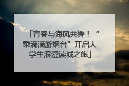青春与海风共舞！“乘滴滴游烟台”开启大学生浪漫读城之旅