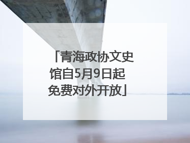 青海政协文史馆自5月9日起免费对外开放