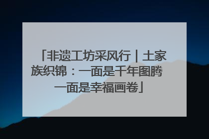 非遗工坊采风行｜土家族织锦：一面是千年图腾 一面是幸福画卷