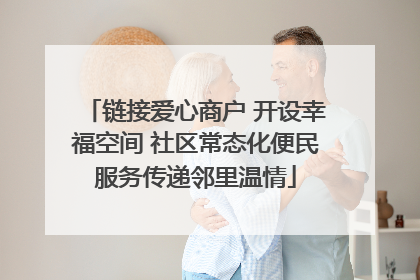 链接爱心商户 开设幸福空间 社区常态化便民服务传递邻里温情