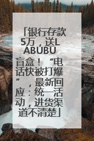 银行存款5万，送LABUBU盲盒！“电话快被打爆”，最新回应：统一活动，进货渠道不清楚