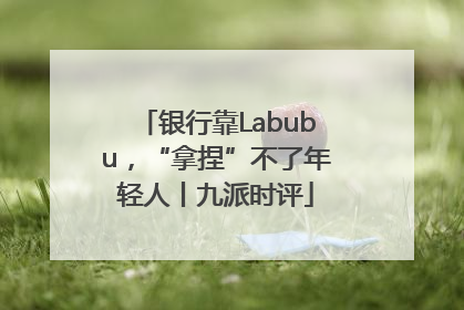 银行靠Labubu，“拿捏”不了年轻人丨九派时评
