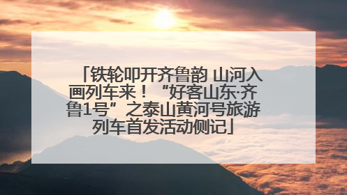 铁轮叩开齐鲁韵 山河入画列车来！“好客山东·齐鲁1号”之泰山黄河号旅游列车首发活动侧记
