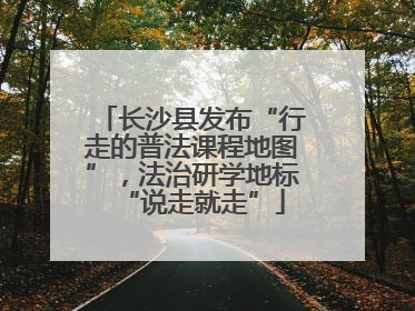 长沙县发布“行走的普法课程地图”，法治研学地标“说走就走”