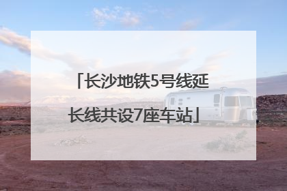 长沙地铁5号线延长线共设7座车站