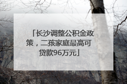 长沙调整公积金政策，二孩家庭最高可贷款96万元