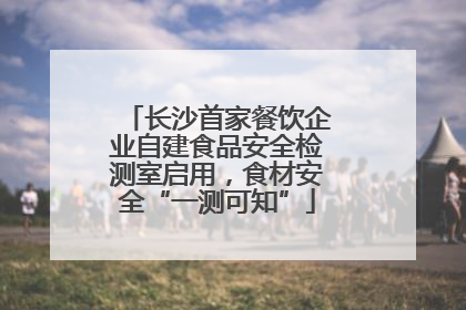 长沙首家餐饮企业自建食品安全检测室启用，食材安全“一测可知”