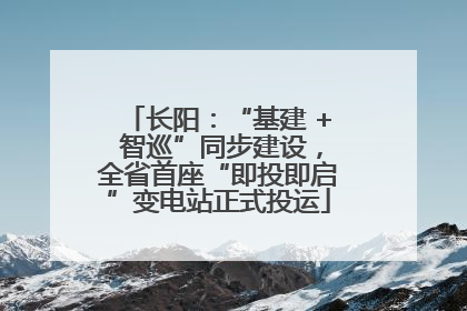 长阳：“基建 + 智巡”同步建设，全省首座“即投即启”变电站正式投运